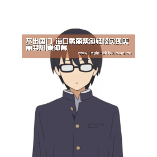 不出国门 海口戴丽帮您轻松实现美丽梦想|爱体育(图1) 爱体育