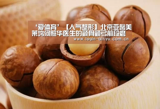 ‘爱体育’【人气整形】北京亚馨美莱坞何照华医生的颧骨颧弓前段磨削术(图1) 爱体育